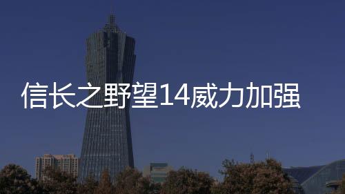 信長(zhǎng)之野望14威力加強(qiáng)版攻略（信長(zhǎng)之野望14威力加強(qiáng)版）