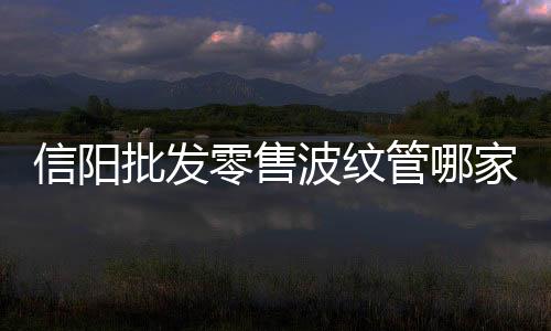 信陽批發零售波紋管哪家好
