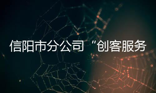 信陽市分公司“創客服務中心”開業