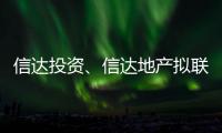 信達投資、信達地產(chǎn)擬聯(lián)合金融機構(gòu)設立康橋集團保交付紓困基金