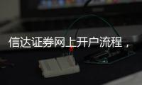 信達證券網上開戶流程，信達證券官方網站是怎么開戶的呀