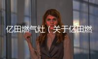 億田燃氣灶（關于億田燃氣灶的基本情況說明介紹）