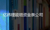 億緯鋰能增資金泉公司 推動力電池項目