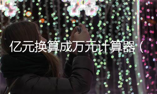 億元換算成萬元計算器（億元換算成萬元）