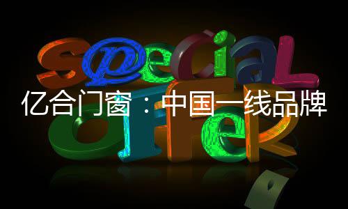 億合門窗：中國一線品牌門窗