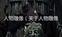 人物雕像（關于人物雕像的基本情況說明介紹）