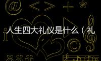 人生四大禮儀是什么（禮儀是什么）