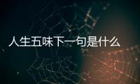 人生五味下一句是什么 人生五味后面一句是什么