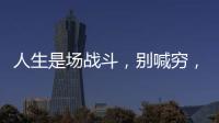 人生是場戰斗，別喊窮，別喊累，別乞求，別炫富