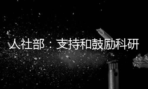 人社部：支持和鼓勵科研人員在職或離崗創辦企業