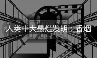 人類十大最爛發明：香煙毒品排最后，第五是女生的最愛