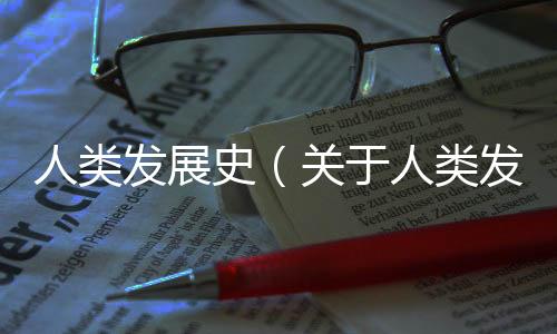 人類發展史（關于人類發展史的基本情況說明介紹）