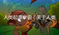 人類(lèi)起源學(xué)說(shuō)（關(guān)于人類(lèi)起源學(xué)說(shuō)的基本情況說(shuō)明介紹）