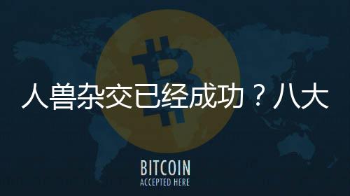 人獸雜交已經成功？八大擁有人類器官的生物！