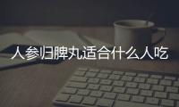 人參歸脾丸適合什么人吃？