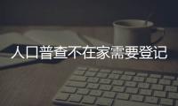 人口普查不在家需要登記兩次嗎（人口普查不在家怎么辦）