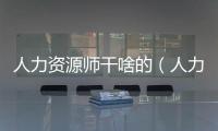 人力資源師干啥的（人力資源師是干什么）