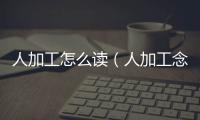 人加工怎么讀（人加工念什么字）