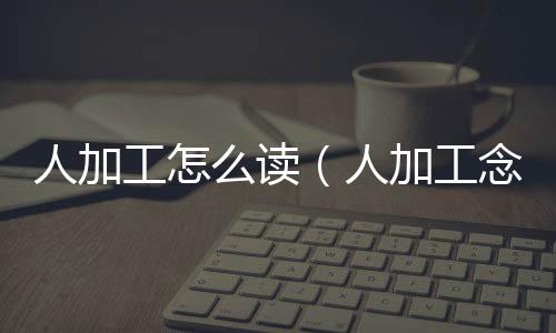 人加工怎么讀（人加工念什么字）