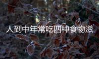 人到中年常吃四種食物滋陰補(bǔ)腎健脾暖胃推遲肌膚變老