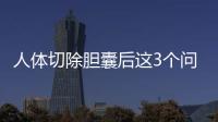 人體切除膽囊后這3個問題有必定的概率會隨同畢生