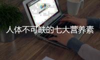人體不可缺的七大營養(yǎng)素是什么，人體不可缺的七大營養(yǎng)素