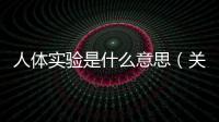 人體實驗是什么意思（關(guān)于人體實驗是什么意思的基本情況說明介紹）