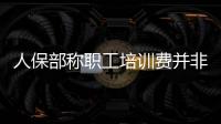 人保部稱職工培訓(xùn)費(fèi)并非取自個(gè)人工資