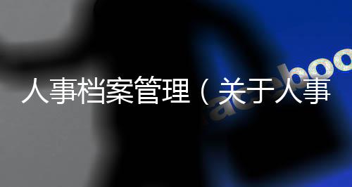 人事檔案管理（關于人事檔案管理的基本情況說明介紹）