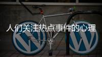人們關注熱點事件的心理原因與網民關注熱點事件的原因的原因
