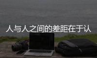 人與人之間的差距在于認(rèn)知能力不同