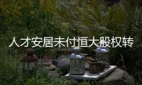 人才安居未付恒大股權(quán)轉(zhuǎn)讓款超20億,山東高速提交仲裁