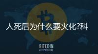 人死后為什么要火化?科學家解釋投胎轉(zhuǎn)世