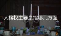 人格權主要是指哪幾方面（人格權主要是指）