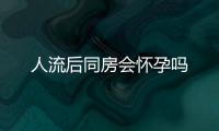人流后同房會懷孕嗎
