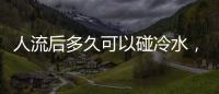 人流后多久可以碰冷水，女性人流后注意事項，避開疾病