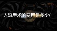 人流手術的費用是多少(無痛人流多少錢)