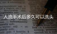 人流手術后多久可以洗頭？注意事項大揭秘