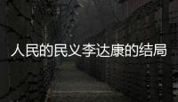 人民的民義李達康的結局是什么 李達康結局泄露揭秘！