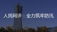 人民網評：全力筑牢防汛救災堅實堤壩