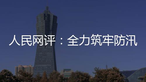 人民網評：全力筑牢防汛救災堅實堤壩