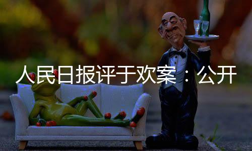 人民日報評于歡案：公開是最好的穩(wěn)壓器