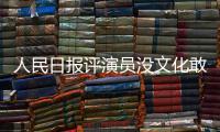 人民日報評演員沒文化敢上鏡 一個演員拼到最后是文化！