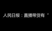 人民日報：直播帶貨有“行規(guī)” 直播營銷也是信任營銷