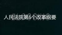 人民法院第6個(gè)改革綱要發(fā)布 明確9大方面45項(xiàng)改革內(nèi)容
