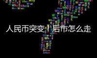 人民幣突變！后市怎么走