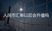 人民幣匯率以后會升值嗎和匯率人民幣會破7嗎的詳細介紹