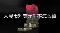 人民幣對美元匯率怎么算出來的包括人民幣對美元匯率從哪里看的具體內(nèi)容