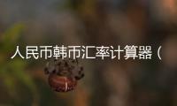 人民幣韓幣匯率計算器（韓國匯率兌換人民幣計算器）