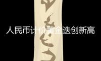 人民幣計價黃金迭創新高：黃金ETF賺錢效應大增，“中國大媽”熱搶